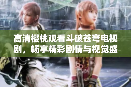 高清樱桃观看斗破苍穹电视剧，畅享精彩剧情与视觉盛宴