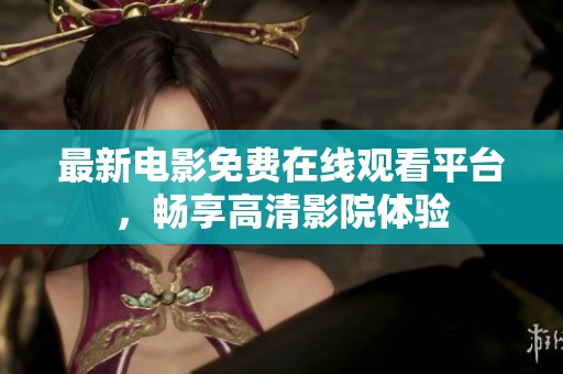 最新电影免费在线观看平台，畅享高清影院体验