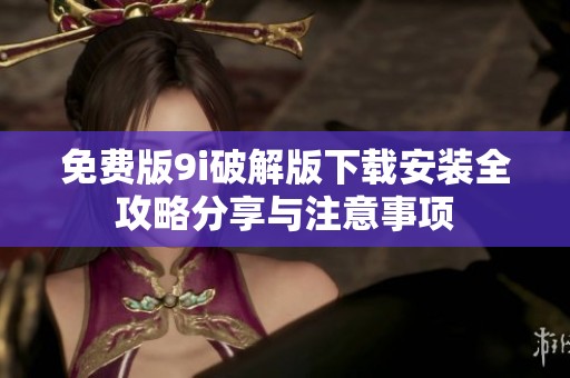 免费版9i破解版下载安装全攻略分享与注意事项