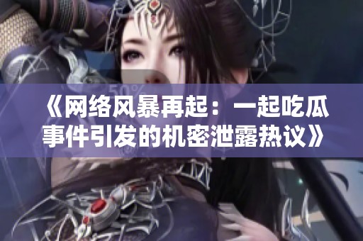 《网络风暴再起：一起吃瓜事件引发的机密泄露热议》