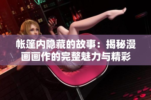 帐篷内隐藏的故事：揭秘漫画画作的完整魅力与精彩