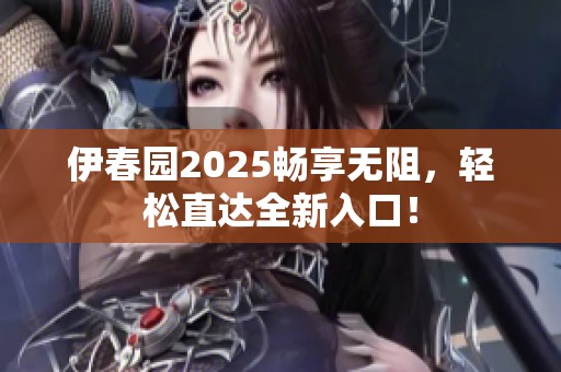 伊春园2025畅享无阻，轻松直达全新入口！