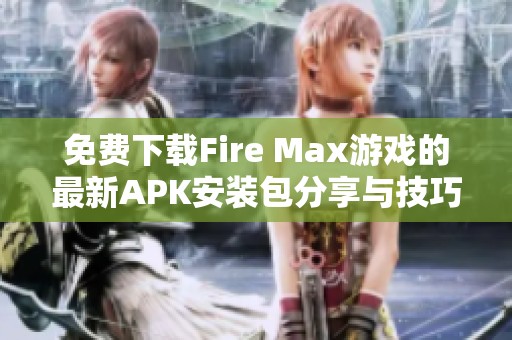 免费下载Fire Max游戏的最新APK安装包分享与技巧指导