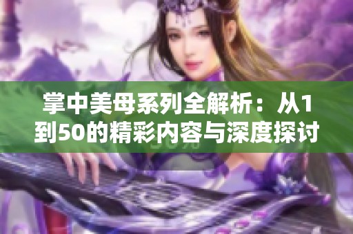 掌中美母系列全解析：从1到50的精彩内容与深度探讨