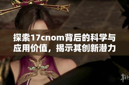 探索17cnom背后的科学与应用价值，揭示其创新潜力