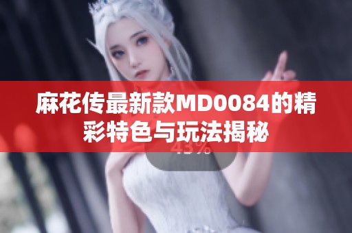 麻花传最新款MD0084的精彩特色与玩法揭秘