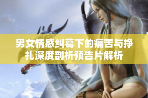 男女情感纠葛下的痛苦与挣扎深度剖析预告片解析