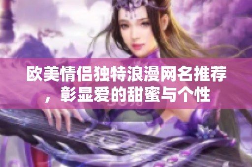 欧美情侣独特浪漫网名推荐，彰显爱的甜蜜与个性