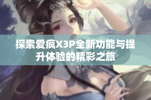探索爱疯X3P全新功能与提升体验的精彩之旅