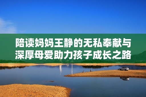 陪读妈妈王静的无私奉献与深厚母爱助力孩子成长之路