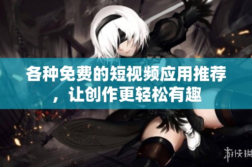 各种免费的短视频应用推荐，让创作更轻松有趣