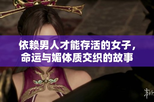 依赖男人才能存活的女子，命运与媚体质交织的故事