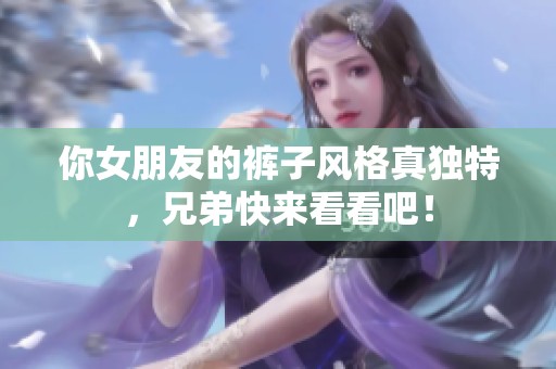 你女朋友的裤子风格真独特，兄弟快来看看吧！