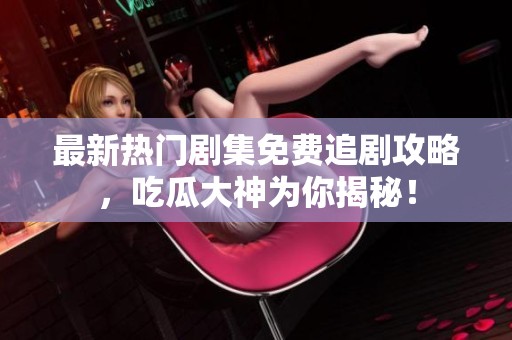 最新热门剧集免费追剧攻略，吃瓜大神为你揭秘！