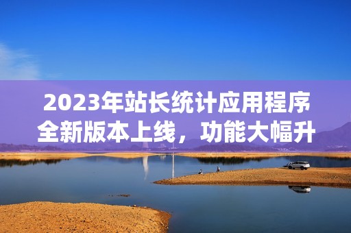 2023年站长统计应用程序全新版本上线，功能大幅升级！