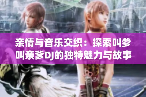 亲情与音乐交织：探索叫爹叫亲爹DJ的独特魅力与故事