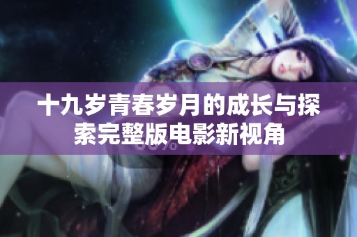 十九岁青春岁月的成长与探索完整版电影新视角