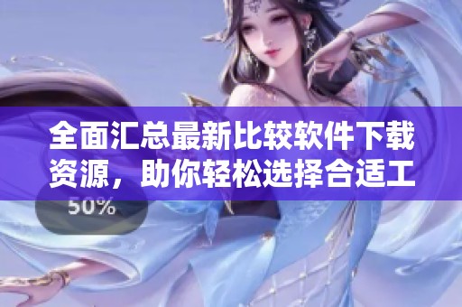 全面汇总最新比较软件下载资源，助你轻松选择合适工具