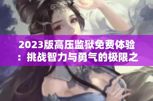 2023版高压监狱免费体验：挑战智力与勇气的极限之旅