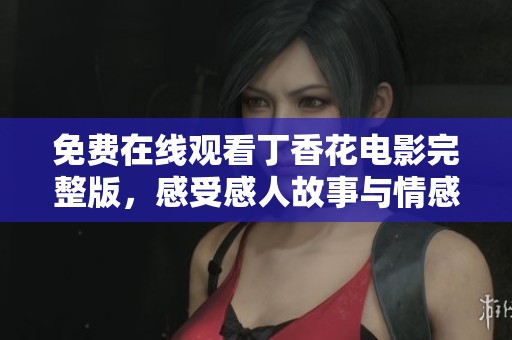 免费在线观看丁香花电影完整版，感受感人故事与情感魅力
