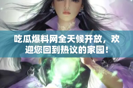 吃瓜爆料网全天候开放，欢迎您回到热议的家园！