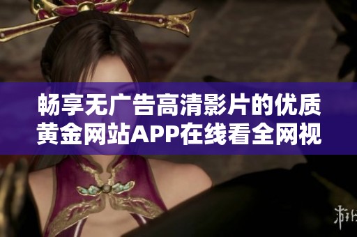畅享无广告高清影片的优质黄金网站APP在线看全网视频