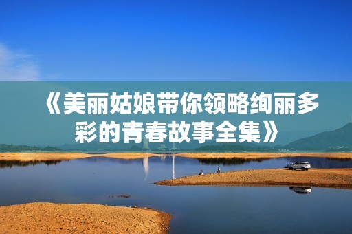 《美丽姑娘带你领略绚丽多彩的青春故事全集》