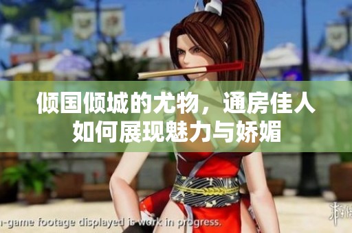 倾国倾城的尤物，通房佳人如何展现魅力与娇媚