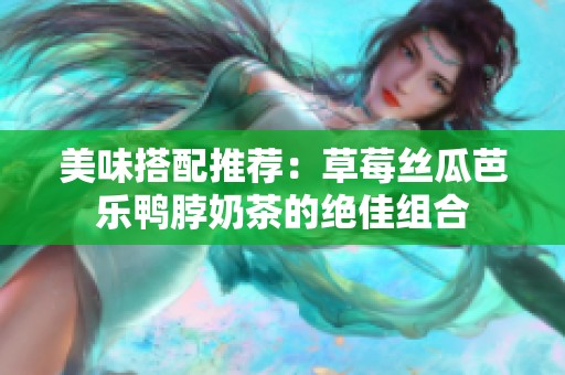 美味搭配推荐：草莓丝瓜芭乐鸭脖奶茶的绝佳组合