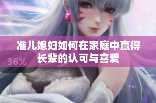 准儿媳妇如何在家庭中赢得长辈的认可与喜爱