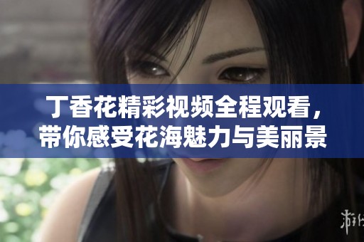 丁香花精彩视频全程观看，带你感受花海魅力与美丽景致