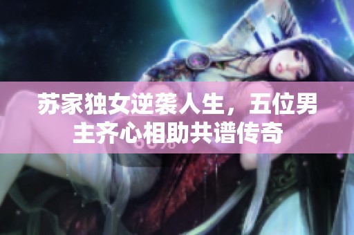 苏家独女逆袭人生，五位男主齐心相助共谱传奇