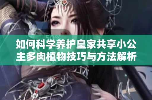 如何科学养护皇家共享小公主多肉植物技巧与方法解析