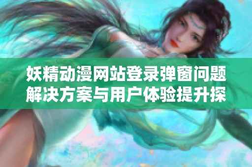 妖精动漫网站登录弹窗问题解决方案与用户体验提升探讨