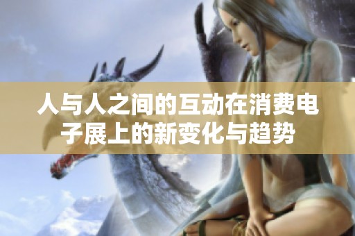 人与人之间的互动在消费电子展上的新变化与趋势