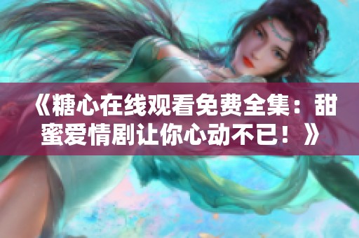 《糖心在线观看免费全集：甜蜜爱情剧让你心动不已！》