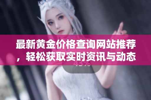 最新黄金价格查询网站推荐，轻松获取实时资讯与动态分析