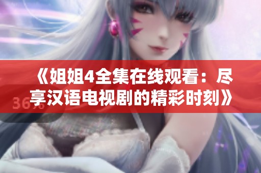 《姐姐4全集在线观看：尽享汉语电视剧的精彩时刻》