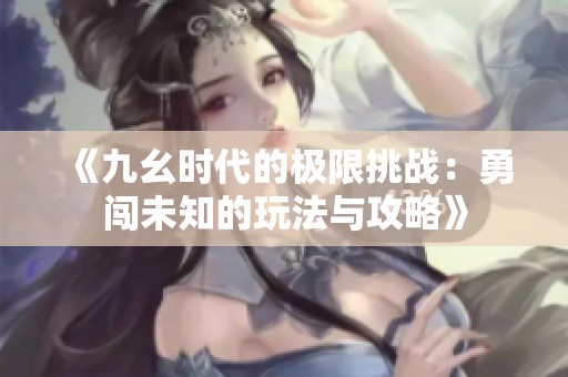 《九幺时代的极限挑战：勇闯未知的玩法与攻略》