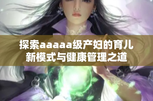 探索aaaaa级产妇的育儿新模式与健康管理之道