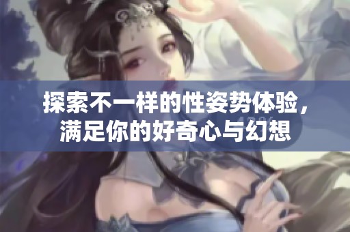 探索不一样的性姿势体验，满足你的好奇心与幻想