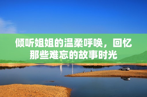 倾听姐姐的温柔呼唤，回忆那些难忘的故事时光