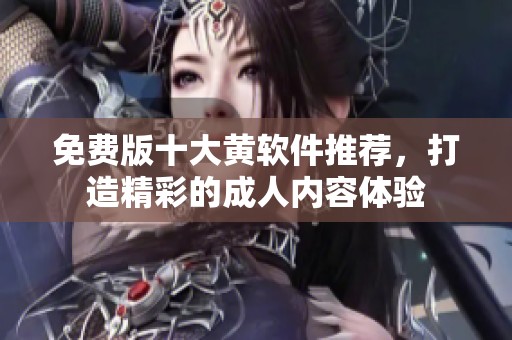 免费版十大黄软件推荐，打造精彩的成人内容体验