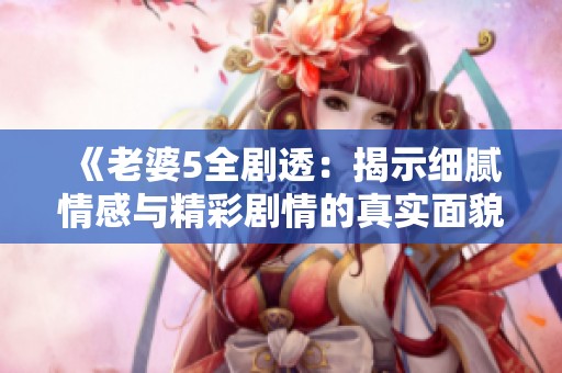 《老婆5全剧透：揭示细腻情感与精彩剧情的真实面貌》