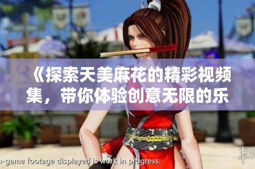 《探索天美麻花的精彩视频集，带你体验创意无限的乐趣》