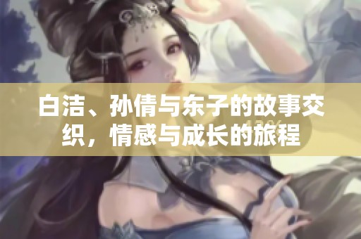 白洁、孙倩与东子的故事交织，情感与成长的旅程
