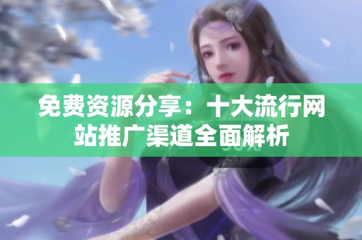 免费资源分享：十大流行网站推广渠道全面解析