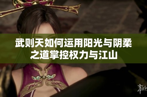 武则天如何运用阳光与阴柔之道掌控权力与江山