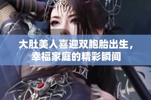 大肚美人喜迎双胞胎出生，幸福家庭的精彩瞬间