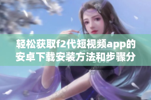 轻松获取f2代短视频app的安卓下载安装方法和步骤分享